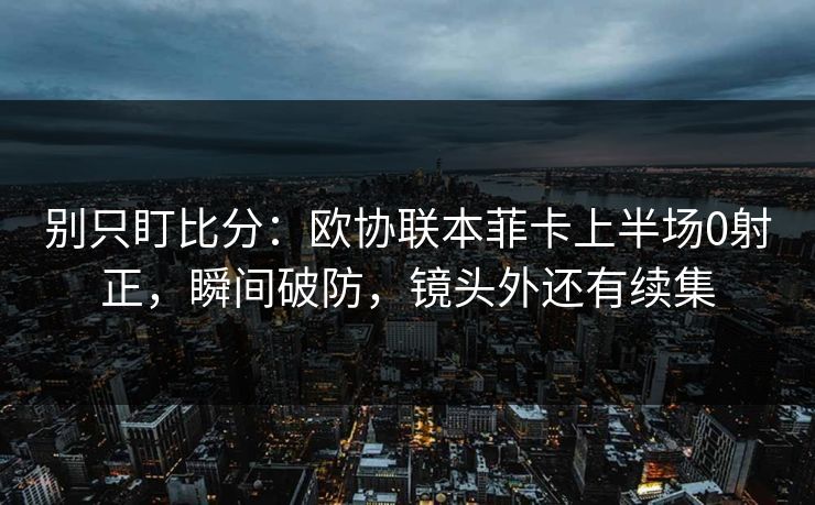别只盯比分：欧协联本菲卡上半场0射正，瞬间破防，镜头外还有续集-第1张图片-开云体育平台官网 - 专业赛事首选