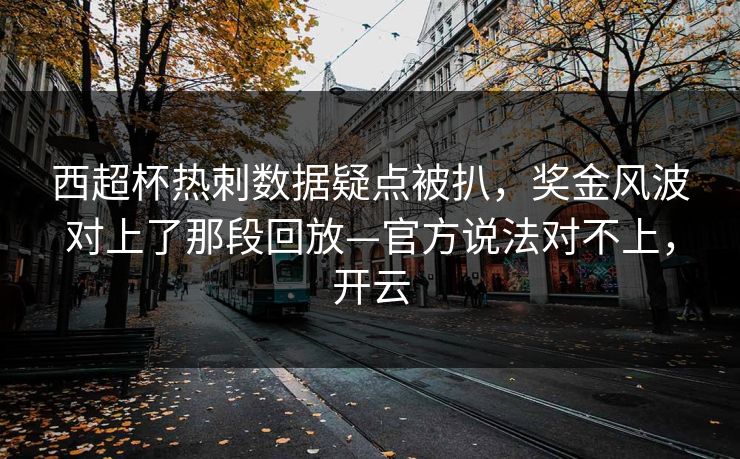 西超杯热刺数据疑点被扒，奖金风波对上了那段回放—官方说法对不上，开云-第1张图片-开云体育平台官网 - 专业赛事首选