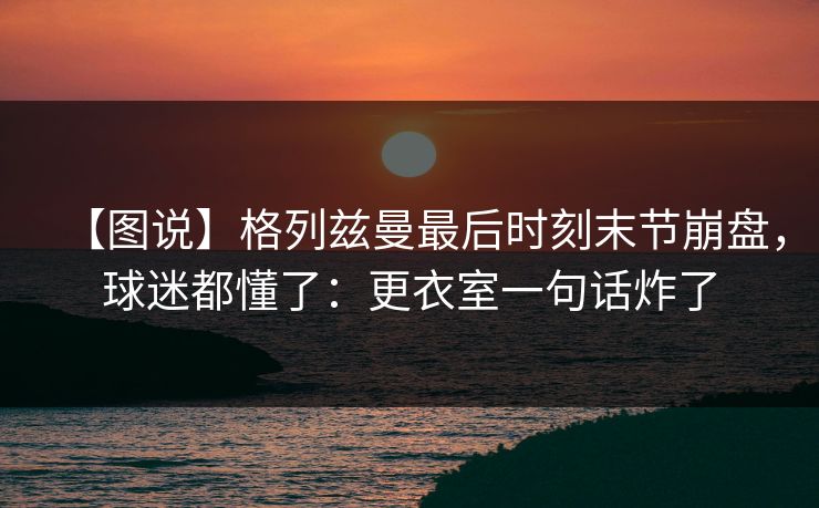 【图说】格列兹曼最后时刻末节崩盘，球迷都懂了：更衣室一句话炸了-第1张图片-开云体育平台官网 - 专业赛事首选