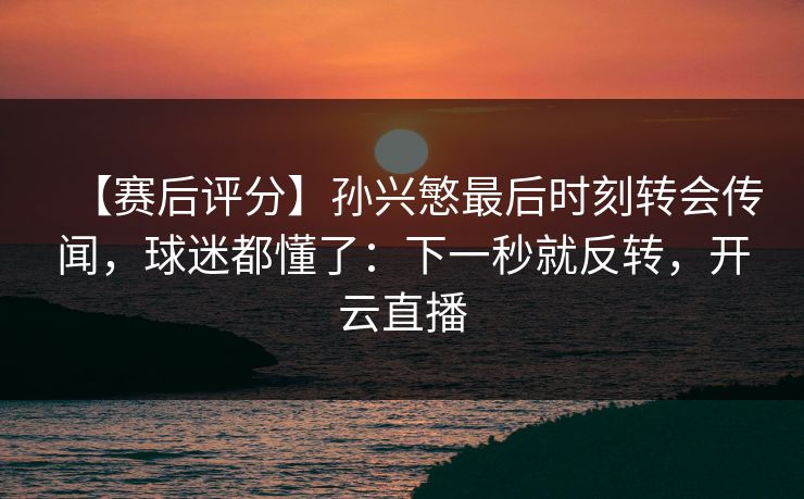 【赛后评分】孙兴慜最后时刻转会传闻，球迷都懂了：下一秒就反转，开云直播-第1张图片-开云体育平台官网 - 专业赛事首选