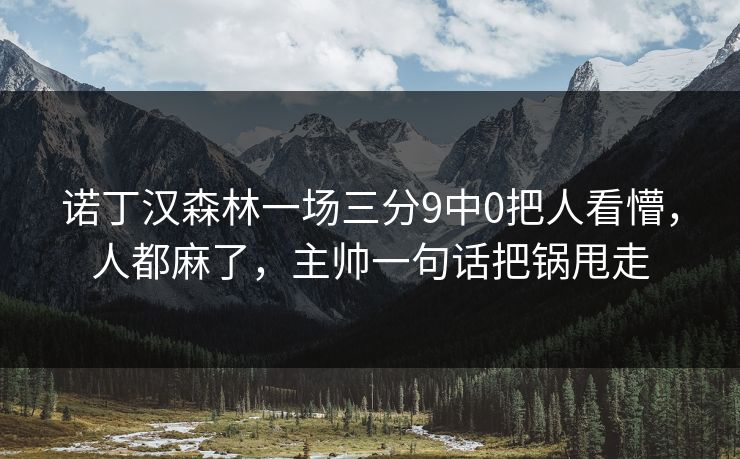 诺丁汉森林一场三分9中0把人看懵,人都麻了,主帅一句话把锅甩走-第1张图片-开云体育平台官网 - 专业赛事首选 诺丁汉森林一场三分9中0把人看懵,人都麻了,主帅一句话把锅甩走-第1张图片-开云体育平台官网 - 专业赛事首选
