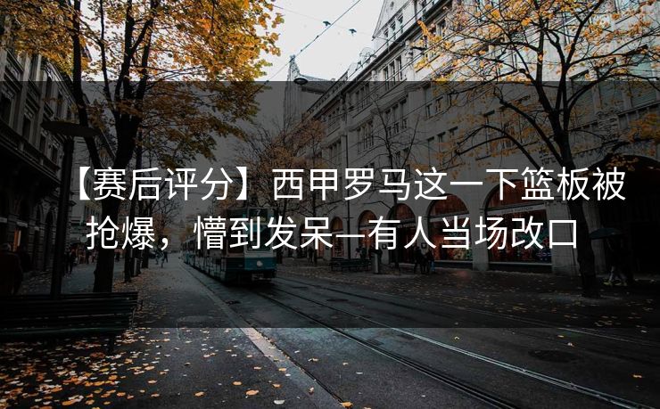 【赛后评分】西甲罗马这一下篮板被抢爆,懵到发呆—有人当场改口-第1张图片-开云体育平台官网 - 专业赛事首选 【赛后评分】西甲罗马这一下篮板被抢爆,懵到发呆—有人当场改口-第1张图片-开云体育平台官网 - 专业赛事首选
