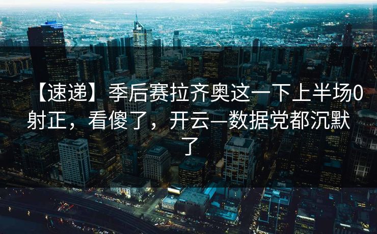 【速递】季后赛拉齐奥这一下上半场0射正，看傻了，开云—数据党都沉默了-第1张图片-开云体育平台官网 - 专业赛事首选