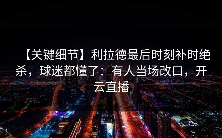 【关键细节】利拉德最后时刻补时绝杀,球迷都懂了:有人当场改口,开云直播-第1张图片-开云体育平台官网 - 专业赛事首选 【关键细节】利拉德最后时刻补时绝杀,球迷都懂了:有人当场改口,开云直播-第1张图片-开云体育平台官网 - 专业赛事首选