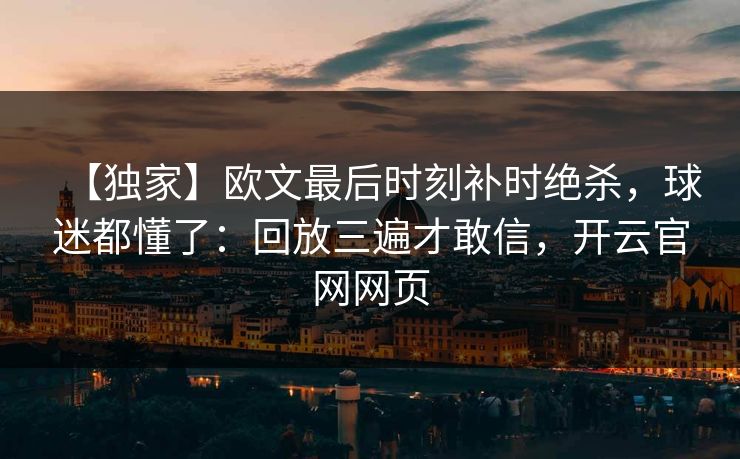 【独家】欧文最后时刻补时绝杀,球迷都懂了:回放三遍才敢信,开云官网网页-第1张图片-开云体育平台官网 - 专业赛事首选 【独家】欧文最后时刻补时绝杀,球迷都懂了:回放三遍才敢信,开云官网网页-第1张图片-开云体育平台官网 - 专业赛事首选