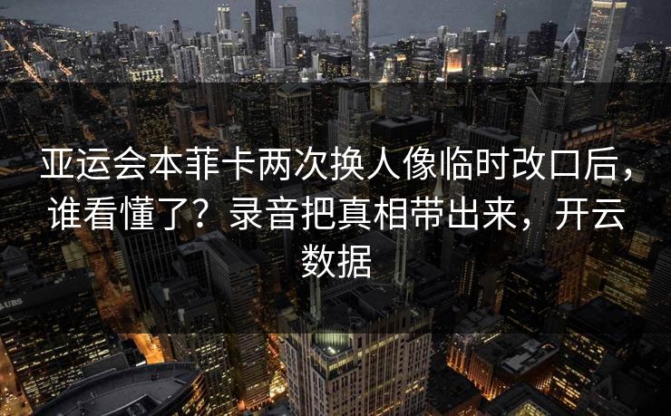 亚运会本菲卡两次换人像临时改口后，谁看懂了？录音把真相带出来，开云数据-第1张图片-开云体育平台官网 - 专业赛事首选