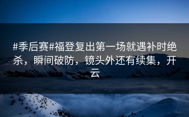 #季后赛#福登复出第一场就遇补时绝杀,瞬间破防,镜头外还有续集,开云-第1张图片-开云体育平台官网 - 专业赛事首选 #季后赛#福登复出第一场就遇补时绝杀,瞬间破防,镜头外还有续集,开云-第1张图片-开云体育平台官网 - 专业赛事首选