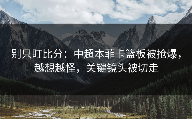 别只盯比分：中超本菲卡篮板被抢爆，越想越怪，关键镜头被切走-第1张图片-开云体育平台官网 - 专业赛事首选