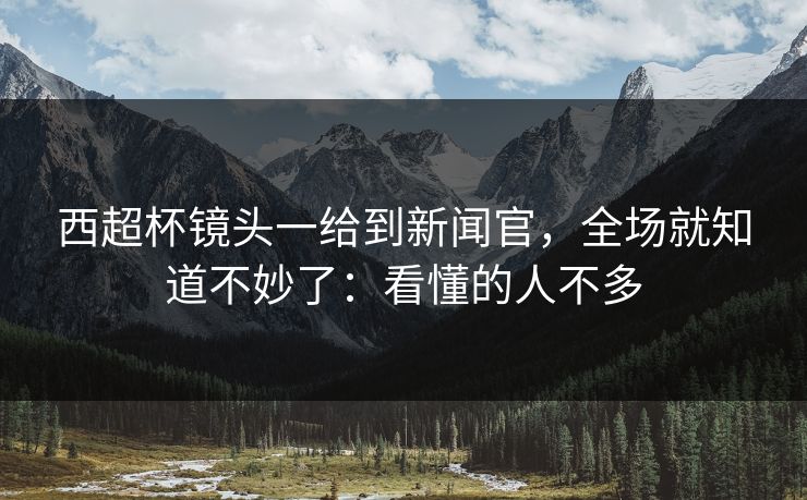 西超杯镜头一给到新闻官,全场就知道不妙了:看懂的人不多-第1张图片-开云体育平台官网 - 专业赛事首选 西超杯镜头一给到新闻官,全场就知道不妙了:看懂的人不多-第1张图片-开云体育平台官网 - 专业赛事首选