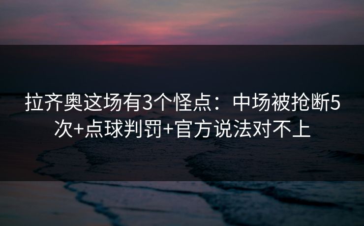 拉齐奥这场有3个怪点:中场被抢断5次+点球判罚+官方说法对不上-第1张图片-开云体育平台官网 - 专业赛事首选 拉齐奥这场有3个怪点:中场被抢断5次+点球判罚+官方说法对不上-第1张图片-开云体育平台官网 - 专业赛事首选