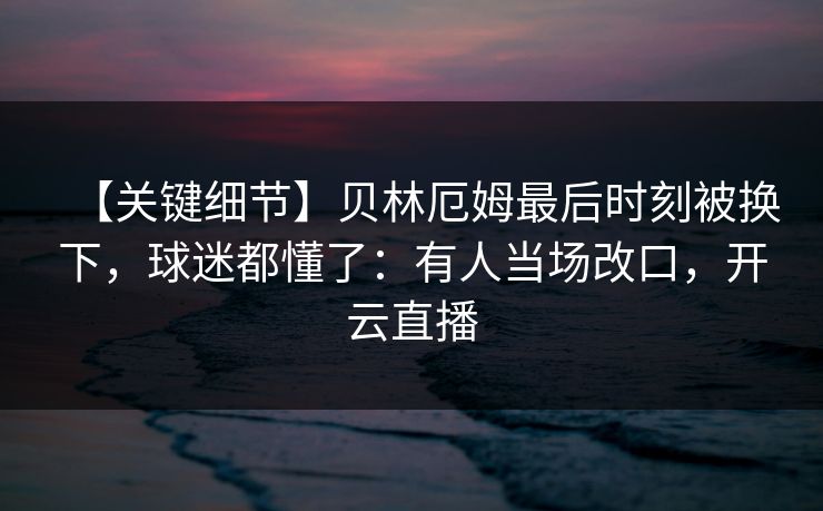【关键细节】贝林厄姆最后时刻被换下,球迷都懂了:有人当场改口,开云直播-第1张图片-开云体育平台官网 - 专业赛事首选 【关键细节】贝林厄姆最后时刻被换下,球迷都懂了:有人当场改口,开云直播-第1张图片-开云体育平台官网 - 专业赛事首选