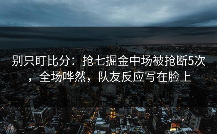别只盯比分：抢七掘金中场被抢断5次，全场哗然，队友反应写在脸上-第1张图片-开云体育平台官网 - 专业赛事首选