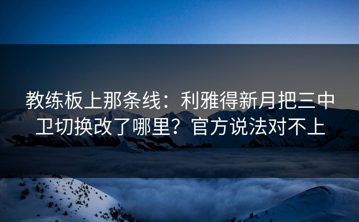 教练板上那条线:利雅得新月把三中卫切换改了哪里?官方说法对不上-第1张图片-开云体育平台官网 - 专业赛事首选 教练板上那条线:利雅得新月把三中卫切换改了哪里?官方说法对不上-第1张图片-开云体育平台官网 - 专业赛事首选