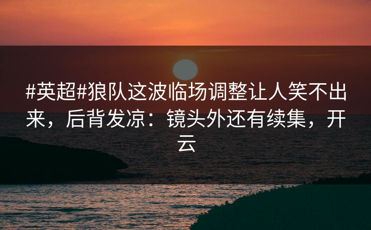 #英超#狼队这波临场调整让人笑不出来，后背发凉：镜头外还有续集，开云-第1张图片-开云体育平台官网 - 专业赛事首选