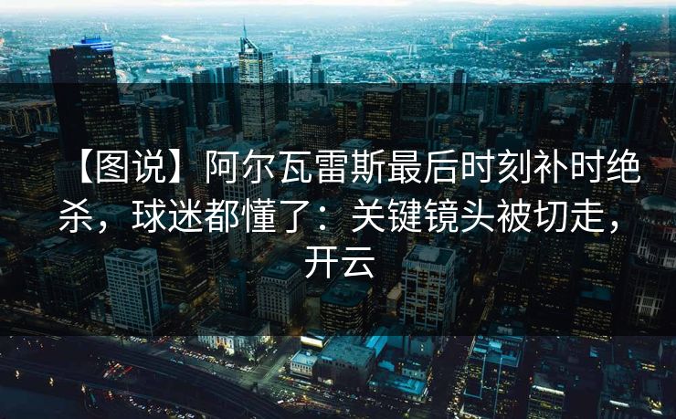 【图说】阿尔瓦雷斯最后时刻补时绝杀，球迷都懂了：关键镜头被切走，开云-第1张图片-开云体育平台官网 - 专业赛事首选