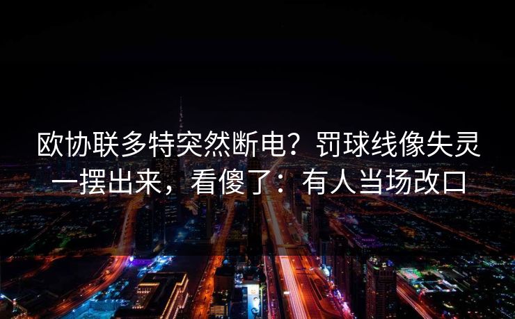 欧协联多特突然断电?罚球线像失灵一摆出来,看傻了:有人当场改口-第1张图片-开云体育平台官网 - 专业赛事首选 欧协联多特突然断电?罚球线像失灵一摆出来,看傻了:有人当场改口-第1张图片-开云体育平台官网 - 专业赛事首选