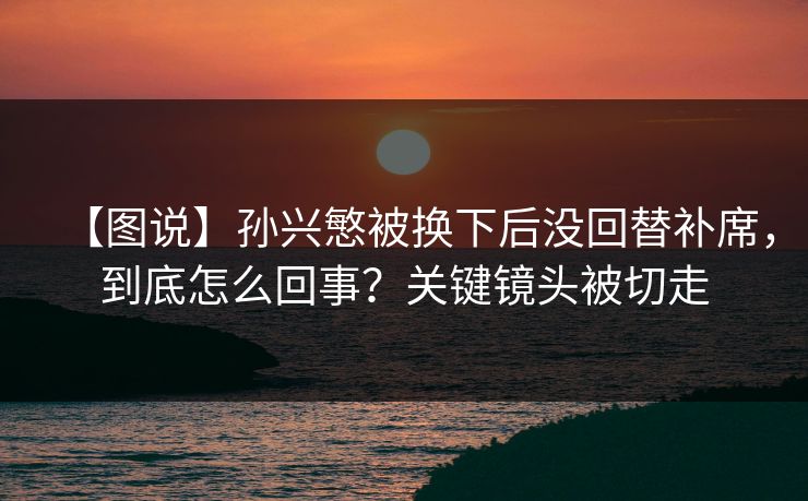 【图说】孙兴慜被换下后没回替补席,到底怎么回事?关键镜头被切走-第1张图片-开云体育平台官网 - 专业赛事首选 【图说】孙兴慜被换下后没回替补席,到底怎么回事?关键镜头被切走-第1张图片-开云体育平台官网 - 专业赛事首选