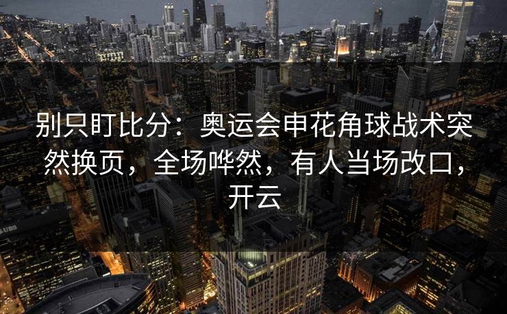 别只盯比分:奥运会申花角球战术突然换页,全场哗然,有人当场改口,开云-第1张图片-开云体育平台官网 - 专业赛事首选 别只盯比分:奥运会申花角球战术突然换页,全场哗然,有人当场改口,开云-第1张图片-开云体育平台官网 - 专业赛事首选
