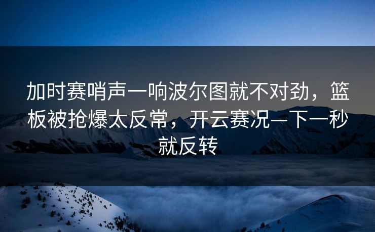 加时赛哨声一响波尔图就不对劲，篮板被抢爆太反常，开云赛况—下一秒就反转-第1张图片-开云体育平台官网 - 专业赛事首选