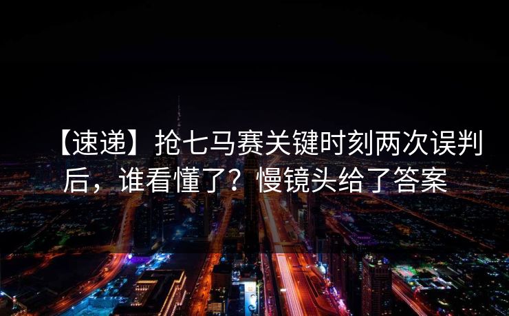 【速递】抢七马赛关键时刻两次误判后，谁看懂了？慢镜头给了答案