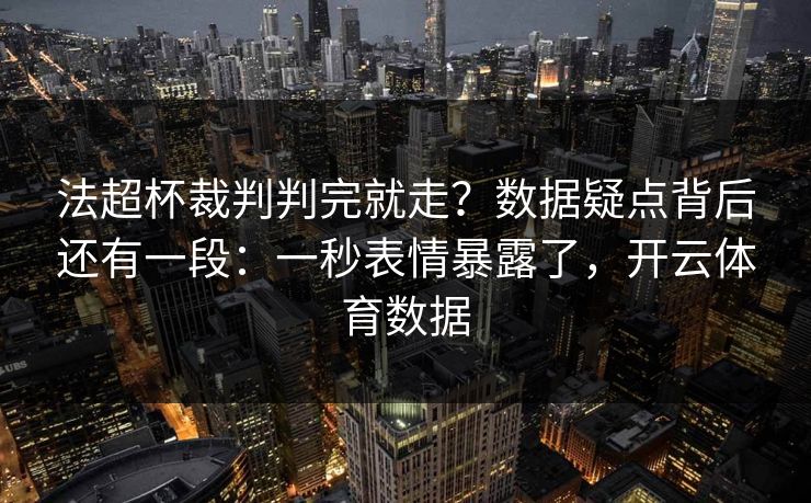 法超杯裁判判完就走?数据疑点背后还有一段:一秒表情暴露了,开云体育数据 法超杯裁判判完就走?数据疑点背后还有一段:一秒表情暴露了,开云体育数据