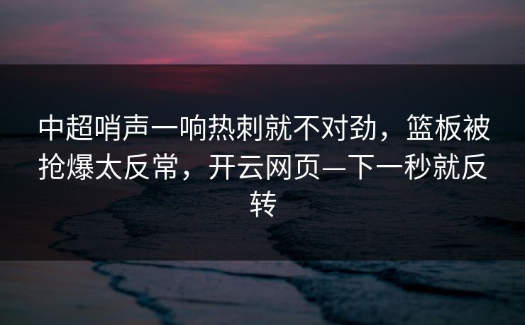 中超哨声一响热刺就不对劲，篮板被抢爆太反常，开云网页—下一秒就反转