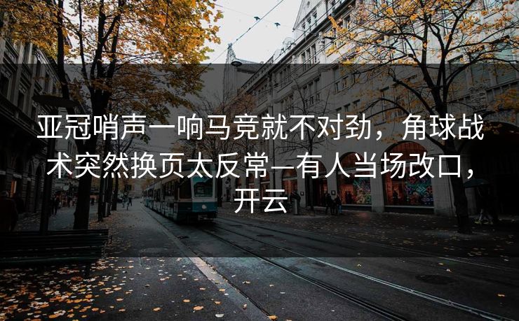 亚冠哨声一响马竞就不对劲，角球战术突然换页太反常—有人当场改口，开云