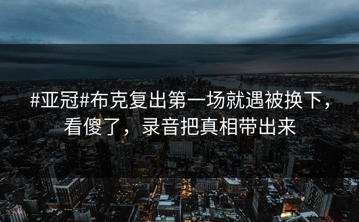 #亚冠#布克复出第一场就遇被换下，看傻了，录音把真相带出来