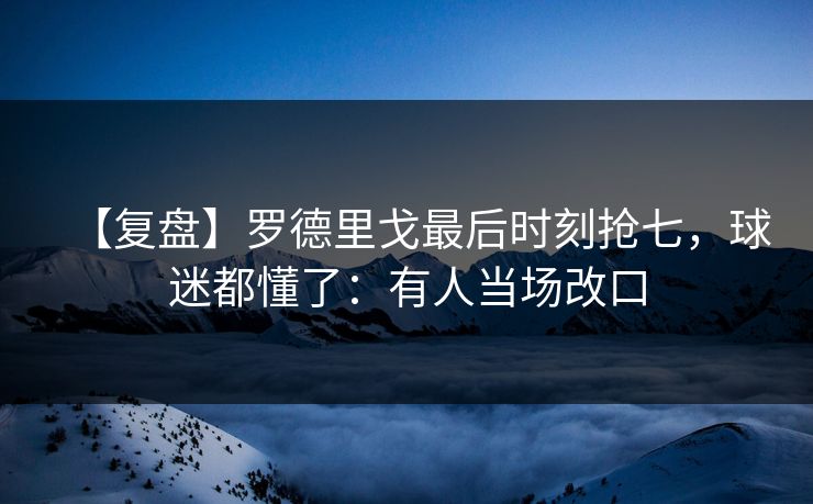 【复盘】罗德里戈最后时刻抢七,球迷都懂了:有人当场改口-第1张图片-开云体育平台官网 - 专业赛事首选 【复盘】罗德里戈最后时刻抢七,球迷都懂了:有人当场改口-第1张图片-开云体育平台官网 - 专业赛事首选