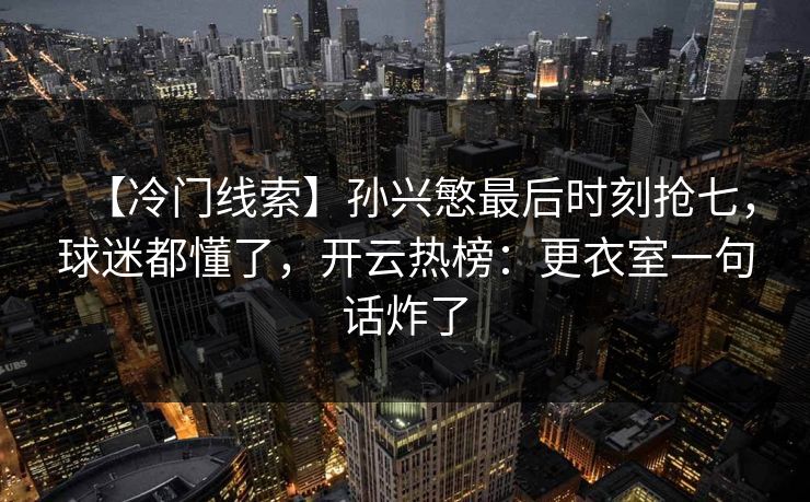 【冷门线索】孙兴慜最后时刻抢七,球迷都懂了,开云热榜:更衣室一句话炸了-第1张图片-开云体育平台官网 - 专业赛事首选 【冷门线索】孙兴慜最后时刻抢七,球迷都懂了,开云热榜:更衣室一句话炸了-第1张图片-开云体育平台官网 - 专业赛事首选