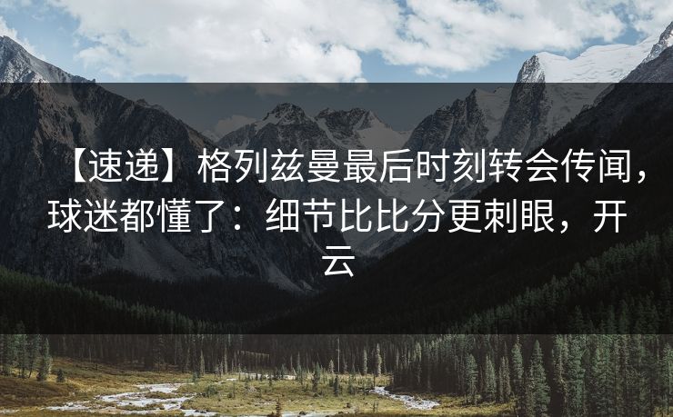 【速递】格列兹曼最后时刻转会传闻，球迷都懂了：细节比比分更刺眼，开云-第1张图片-开云体育平台官网 - 专业赛事首选