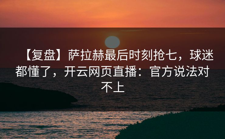 【复盘】萨拉赫最后时刻抢七，球迷都懂了，开云网页直播：官方说法对不上-第1张图片-开云体育平台官网 - 专业赛事首选