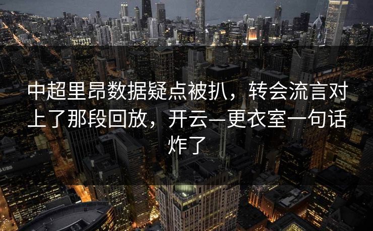 中超里昂数据疑点被扒,转会流言对上了那段回放,开云—更衣室一句话炸了 中超里昂数据疑点被扒,转会流言对上了那段回放,开云—更衣室一句话炸了