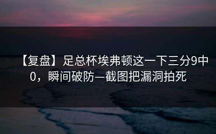 【复盘】足总杯埃弗顿这一下三分9中0，瞬间破防—截图把漏洞拍死-第1张图片-开云体育平台官网 - 专业赛事首选