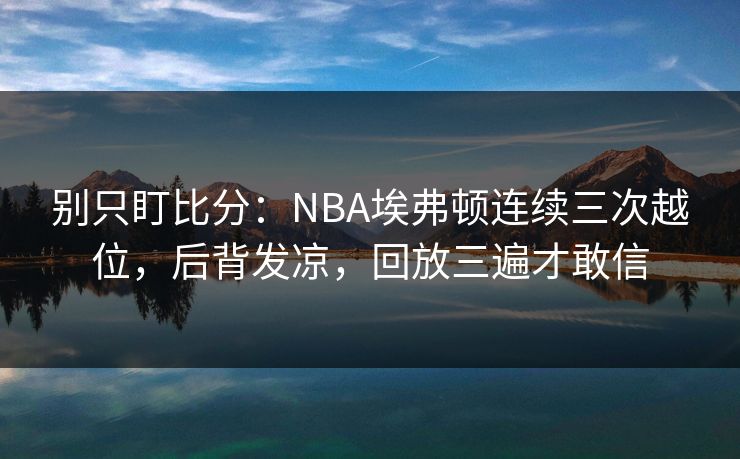 别只盯比分：NBA埃弗顿连续三次越位，后背发凉，回放三遍才敢信-第1张图片-开云体育平台官网 - 专业赛事首选