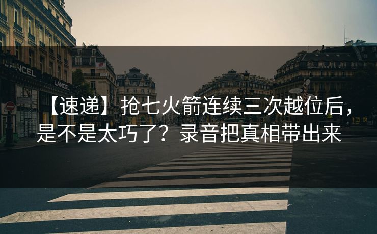 【速递】抢七火箭连续三次越位后，是不是太巧了？录音把真相带出来-第1张图片-开云体育平台官网 - 专业赛事首选
