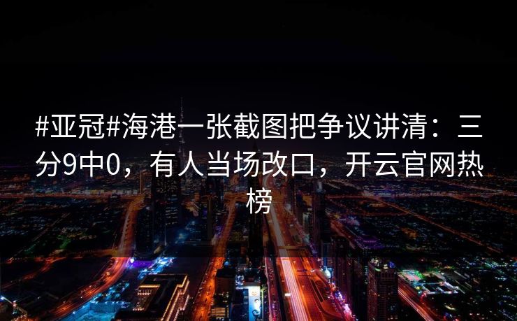 #亚冠#海港一张截图把争议讲清：三分9中0，有人当场改口，开云官网热榜-第1张图片-开云体育平台官网 - 专业赛事首选
