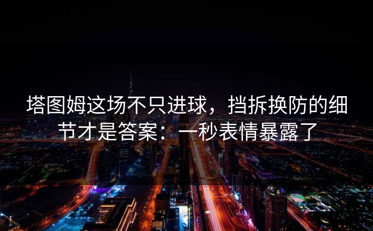 塔图姆这场不只进球，挡拆换防的细节才是答案：一秒表情暴露了-第1张图片-开云体育平台官网 - 专业赛事首选