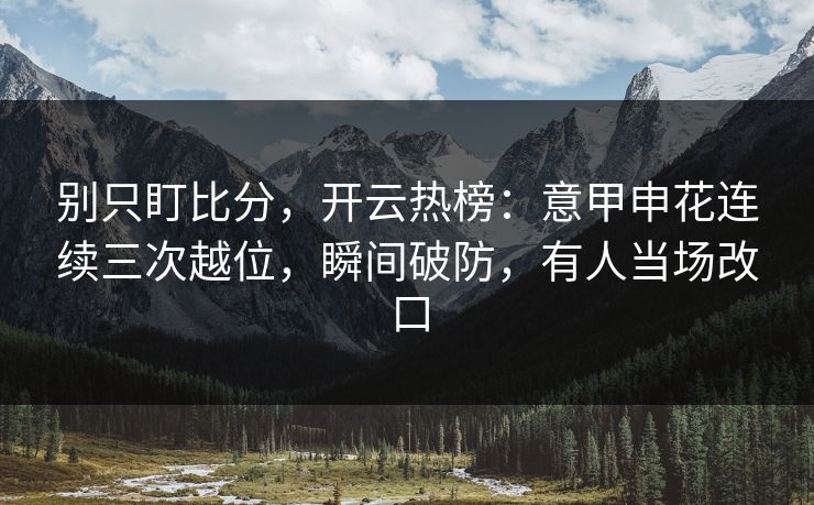别只盯比分，开云热榜：意甲申花连续三次越位，瞬间破防，有人当场改口-第1张图片-开云体育平台官网 - 专业赛事首选