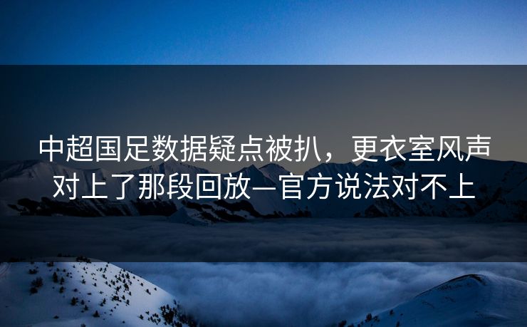 中超国足数据疑点被扒，更衣室风声对上了那段回放—官方说法对不上-第1张图片-开云体育平台官网 - 专业赛事首选