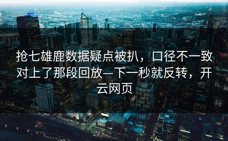 抢七雄鹿数据疑点被扒，口径不一致对上了那段回放—下一秒就反转，开云网页