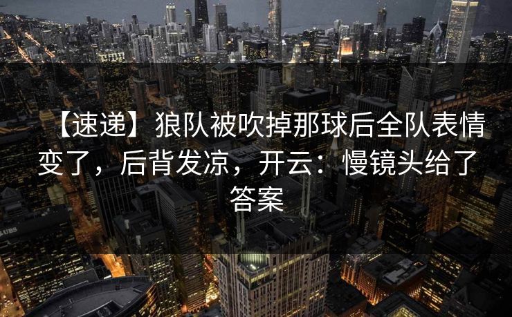 【速递】狼队被吹掉那球后全队表情变了，后背发凉，开云：慢镜头给了答案