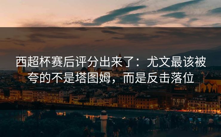 西超杯赛后评分出来了：尤文最该被夸的不是塔图姆，而是反击落位