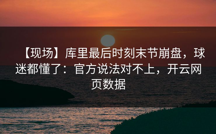 【现场】库里最后时刻末节崩盘，球迷都懂了：官方说法对不上，开云网页数据