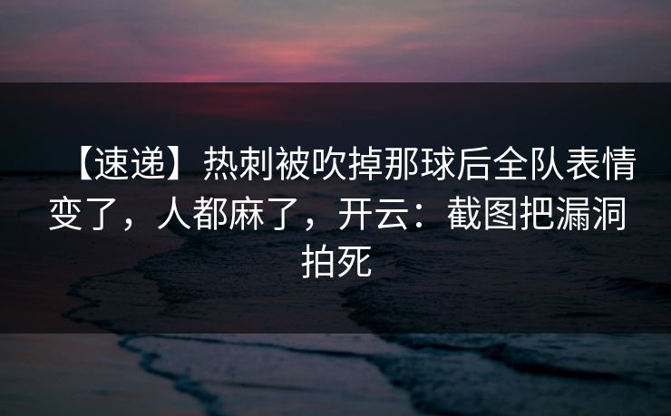 【速递】热刺被吹掉那球后全队表情变了，人都麻了，开云：截图把漏洞拍死-第1张图片-开云体育平台官网 - 专业赛事首选