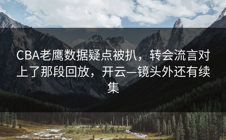 CBA老鹰数据疑点被扒，转会流言对上了那段回放，开云—镜头外还有续集