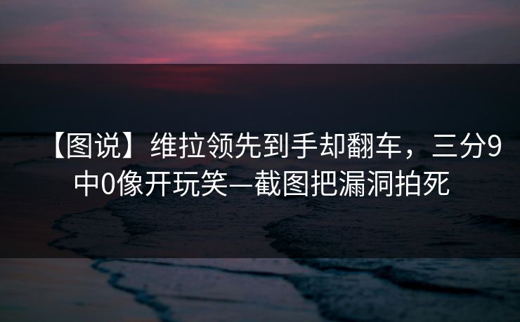 【图说】维拉领先到手却翻车，三分9中0像开玩笑—截图把漏洞拍死