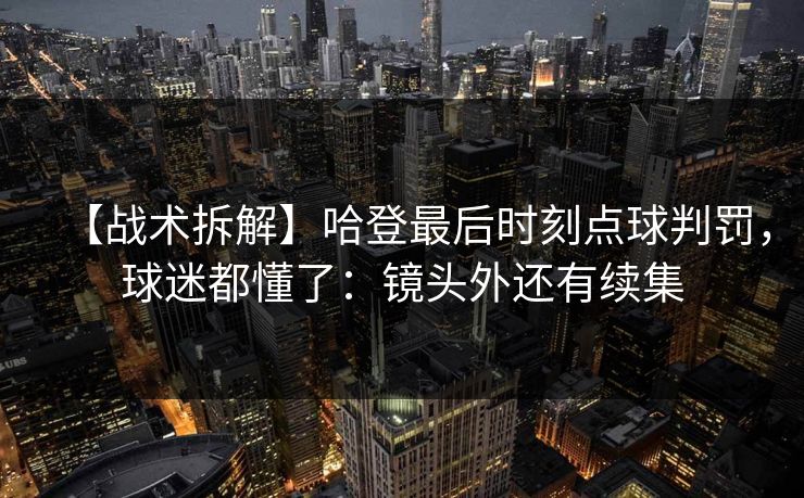 【战术拆解】哈登最后时刻点球判罚，球迷都懂了：镜头外还有续集