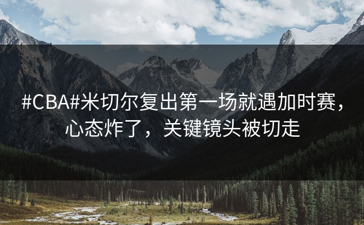 #CBA#米切尔复出第一场就遇加时赛，心态炸了，关键镜头被切走