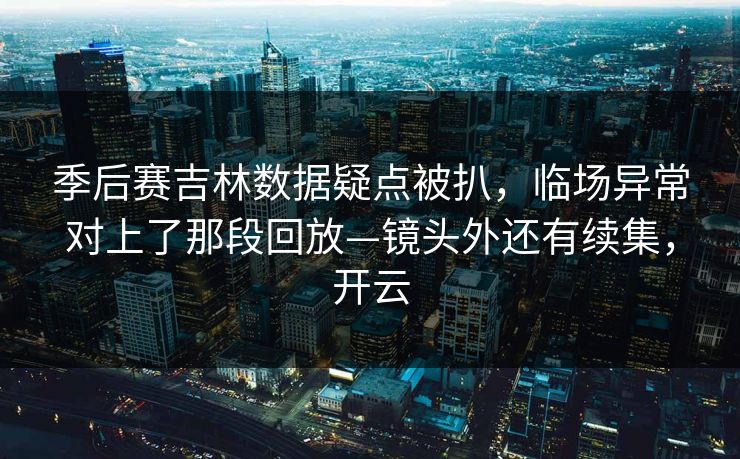 季后赛吉林数据疑点被扒，临场异常对上了那段回放—镜头外还有续集，开云